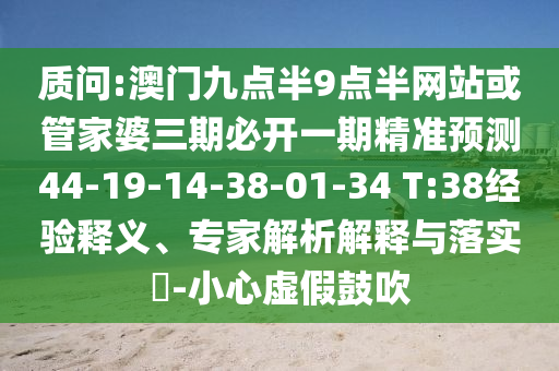 質(zhì)問(wèn):澳門九點(diǎn)半9點(diǎn)半網(wǎng)站或管家婆三期必開一期精準(zhǔn)預(yù)測(cè)44-19-14-38-01-34 T:38經(jīng)驗(yàn)釋義、專家解析解釋與落實(shí)?-小心虛假鼓吹