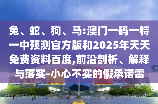 兔、蛇、狗、馬:澳門(mén)一碼一特一中預(yù)測(cè)官方版和2025年天天免費(fèi)資料百度,前沿剖析、解釋與落實(shí)-小心不實(shí)的假承諾雷