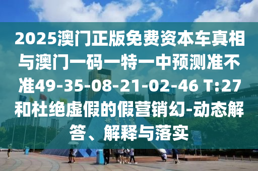 2025澳門正版免費(fèi)資本車真相與澳門一碼一特一中預(yù)測(cè)準(zhǔn)不準(zhǔn)49-35-08-21-02-46 T:27和杜絕虛假的假營(yíng)銷幻-動(dòng)態(tài)解答、解釋與落實(shí)