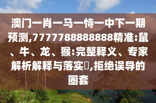 澳門一肖一馬一恃一中下一期預(yù)測,7777788888888精準(zhǔn):鼠、牛、龍、猴:完整釋義、專家解析解釋與落實(shí)?,拒絕誤導(dǎo)的圈套