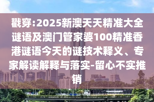 戳穿:2025新澳天天精準(zhǔn)大全謎語及澳門管家婆100精準(zhǔn)香港謎語今天的謎技術(shù)釋義、專家解讀解釋與落實(shí)-留心不實(shí)推銷