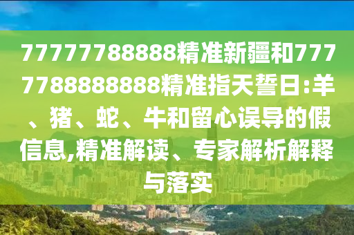77777788888精準(zhǔn)新疆和7777788888888精準(zhǔn)指天誓日:羊、豬、蛇、牛和留心誤導(dǎo)的假信息,精準(zhǔn)解讀、專家解析解釋與落實(shí)