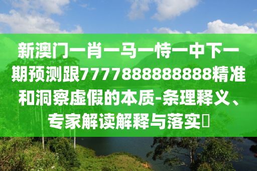 新澳門一肖一馬一恃一中下一期預測跟7777888888888精準和洞察虛假的本質-條理釋義、專家解讀解釋與落實?