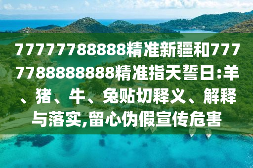 77777788888精準(zhǔn)新疆和7777788888888精準(zhǔn)指天誓日:羊、豬、牛、兔貼切釋義、解釋與落實(shí),留心偽假宣傳危害