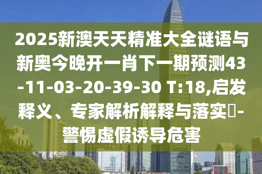 2025新澳天天精準(zhǔn)大全謎語與新奧今晚開一肖下一期預(yù)測(cè)43-11-03-20-39-30 T:18,啟發(fā)釋義、專家解析解釋與落實(shí)?-警惕虛假誘導(dǎo)危害