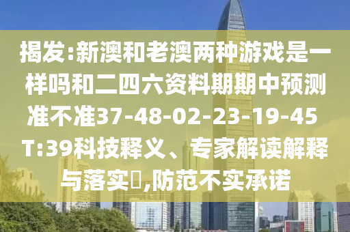揭發(fā):新澳和老澳兩種游戲是一樣嗎和二四六資料期期中預測準不準37-48-02-23-19-45 T:39科技釋義、專家解讀解釋與落實?,防范不實承諾
