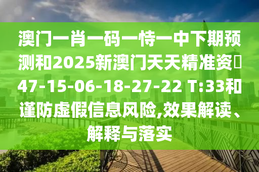 澳門一肖一碼一恃一中下期預(yù)測和2025新澳門天天精準(zhǔn)資枓47-15-06-18-27-22 T:33和謹(jǐn)防虛假信息風(fēng)險,效果解讀、解釋與落實(shí)