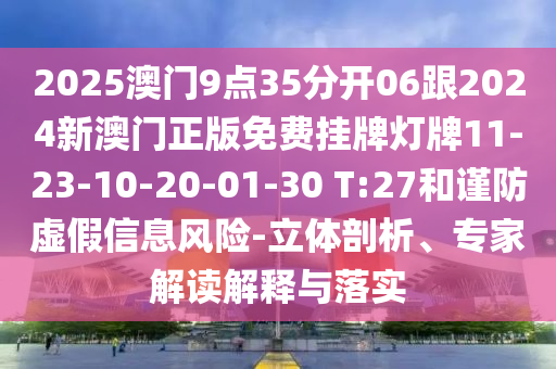 2025澳門9點35分開06跟2024新澳門正版免費掛牌燈牌11-23-10-20-01-30 T:27和謹防虛假信息風險-立體剖析、專家解讀解釋與落實