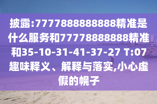 披露:7777888888888精準(zhǔn)是什么服務(wù)和77778888888精準(zhǔn)和35-10-31-41-37-27 T:07趣味釋義、解釋與落實(shí),小心虛假的幌子
