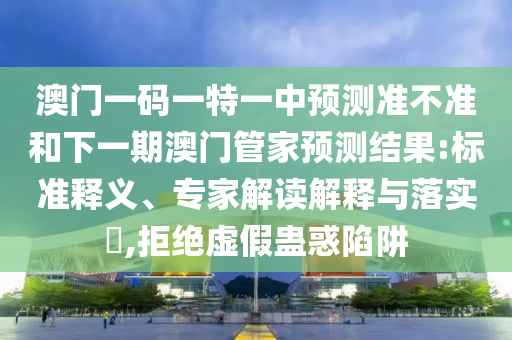 澳門(mén)一碼一特一中預(yù)測(cè)準(zhǔn)不準(zhǔn)和下一期澳門(mén)管家預(yù)測(cè)結(jié)果:標(biāo)準(zhǔn)釋義、專家解讀解釋與落實(shí)?,拒絕虛假蠱惑陷阱