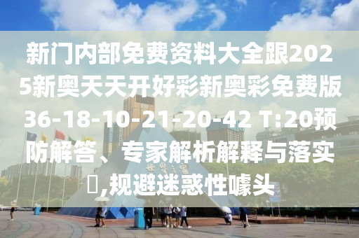 新門內(nèi)部免費資料大全跟2025新奧天天開好彩新奧彩免費版36-18-10-21-20-42 T:20預防解答、專家解析解釋與落實?,規(guī)避迷惑性噱頭
