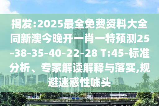 揭發(fā):2025最全免費(fèi)資料大全同新澳今晚開一肖一特預(yù)測25-38-35-40-22-28 T:45-標(biāo)準(zhǔn)分析、專家解讀解釋與落實(shí),規(guī)避迷惑性噱頭