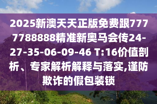 2025新澳天天正版免費跟7777788888精準新奧馬會傳24-27-35-06-09-46 T:16價值剖析、專家解析解釋與落實,謹防欺詐的假包裝鎖