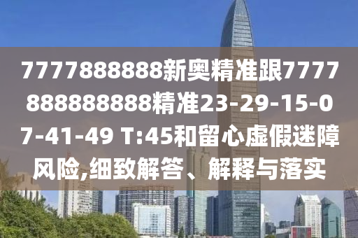 7777888888新奧精準(zhǔn)跟7777888888888精準(zhǔn)23-29-15-07-41-49 T:45和留心虛假迷障風(fēng)險(xiǎn),細(xì)致解答、解釋與落實(shí)