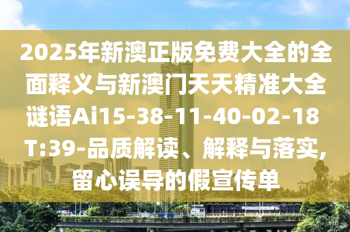 2025年新澳正版免費(fèi)大全的全面釋義與新澳門(mén)天天精準(zhǔn)大全謎語(yǔ)Ai15-38-11-40-02-18 T:39-品質(zhì)解讀、解釋與落實(shí),留心誤導(dǎo)的假宣傳單