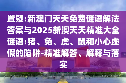 置疑:新澳門天天免費(fèi)謎語解法答案與2025新澳天天精準(zhǔn)大全謎語:豬、兔、虎、鼠和小心虛假的陷阱-精準(zhǔn)解答、解釋與落實(shí)