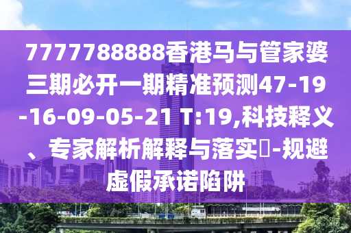 7777788888香港馬與管家婆三期必開(kāi)一期精準(zhǔn)預(yù)測(cè)47-19-16-09-05-21 T:19,科技釋義、專(zhuān)家解析解釋與落實(shí)?-規(guī)避虛假承諾陷阱