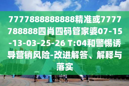 7777888888888精準(zhǔn)或7777788888四肖四碼管家婆07-15-13-03-25-26 T:04和警惕誘導(dǎo)營(yíng)銷風(fēng)險(xiǎn)-改進(jìn)解答、解釋與落實(shí)