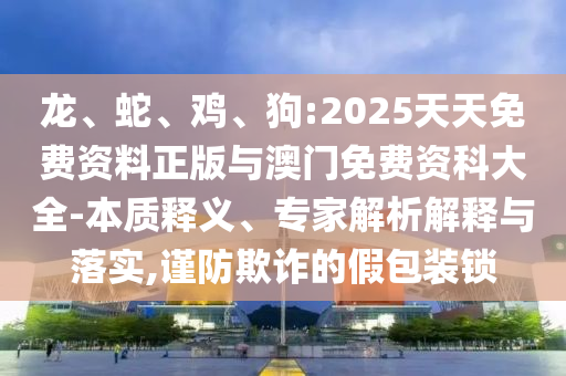 龍、蛇、雞、狗:2025天天免費資料正版與澳門免費資科大全-本質(zhì)釋義、專家解析解釋與落實,謹防欺詐的假包裝鎖