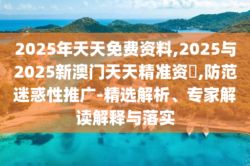 2025年天天免費資料,2025與2025新澳門天天精準(zhǔn)資枓,防范迷惑性推廣-精選解析、專家解讀解釋與落實
