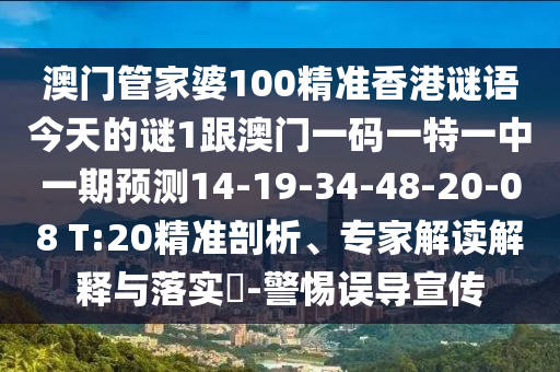 澳門管家婆100精準香港謎語今天的謎1跟澳門一碼一特一中一期預(yù)測14-19-34-48-20-08 T:20精準剖析、專家解讀解釋與落實?-警惕誤導(dǎo)宣傳