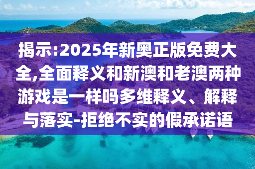 揭示:2025年新奧正版免費(fèi)大全,全面釋義和新澳和老澳兩種游戲是一樣嗎多維釋義、解釋與落實(shí)-拒絕不實(shí)的假承諾語