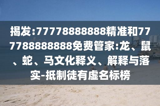 揭發(fā):77778888888精準(zhǔn)和777788888888免費(fèi)管家:龍、鼠、蛇、馬文化釋義、解釋與落實(shí)-抵制徒有虛名標(biāo)榜