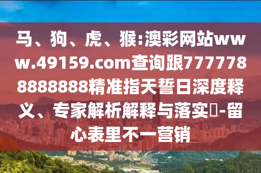 馬、狗、虎、猴:澳彩網(wǎng)站www.49159.соm查詢跟7777788888888精準(zhǔn)指天誓日深度釋義、專家解析解釋與落實?-留心表里不一營銷