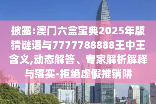 披露:澳門六盒寶典2025年版猜謎語與7777788888王中王含義,動(dòng)態(tài)解答、專家解析解釋與落實(shí)-拒絕虛假推銷阱