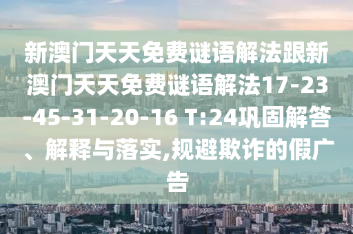 新澳門天天免費(fèi)謎語(yǔ)解法跟新澳門天天免費(fèi)謎語(yǔ)解法17-23-45-31-20-16 T:24鞏固解答、解釋與落實(shí),規(guī)避欺詐的假?gòu)V告