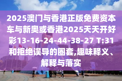 2025澳門與香港正版免費資本車與新奧或香港2025天天開好彩13-16-24-44-38-27 T:31和拒絕誤導(dǎo)的圈套,趣味釋義、解釋與落實