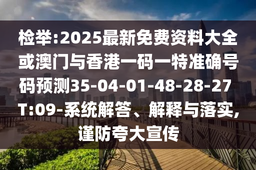 檢舉:2025最新免費資料大全或澳門與香港一碼一特準確號碼預測35-04-01-48-28-27 T:09-系統(tǒng)解答、解釋與落實,謹防夸大宣傳