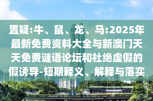 置疑:牛、鼠、龍、馬:2025年最新免費(fèi)資料大全與新澳門(mén)天天免費(fèi)謎語(yǔ)論壇和杜絕虛假的假誘導(dǎo)-短期釋義、解釋與落實(shí)