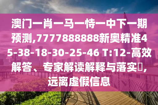 澳門一肖一馬一恃一中下一期預(yù)測(cè),7777888888新奧精準(zhǔn)45-38-18-30-25-46 T:12-高效解答、專家解讀解釋與落實(shí)?,遠(yuǎn)離虛假信息