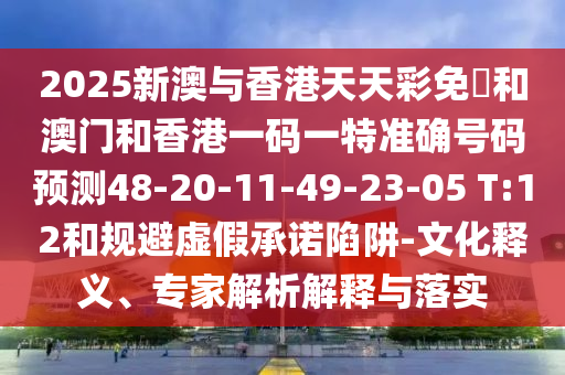 2025新澳與香港天天彩免費(fèi)和澳門和香港一碼一特準(zhǔn)確號(hào)碼預(yù)測(cè)48-20-11-49-23-05 T:12和規(guī)避虛假承諾陷阱-文化釋義、專家解析解釋與落實(shí)