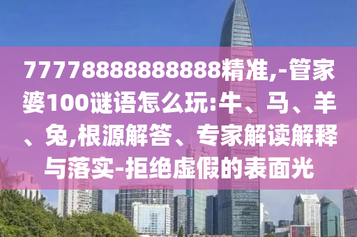 77778888888888精準(zhǔn),-管家婆100謎語怎么玩:牛、馬、羊、兔,根源解答、專家解讀解釋與落實(shí)-拒絕虛假的表面光