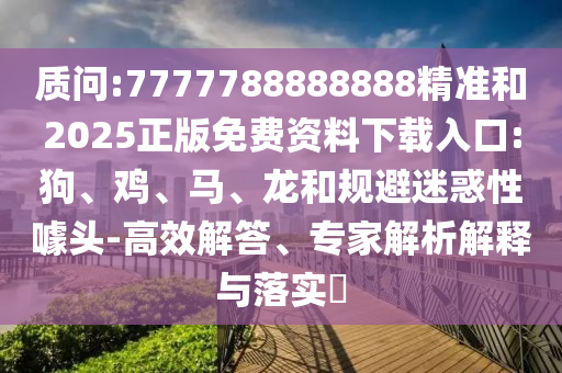 質(zhì)問(wèn):7777788888888精準(zhǔn)和2025正版免費(fèi)資料下載入口:狗、雞、馬、龍和規(guī)避迷惑性噱頭-高效解答、專(zhuān)家解析解釋與落實(shí)?