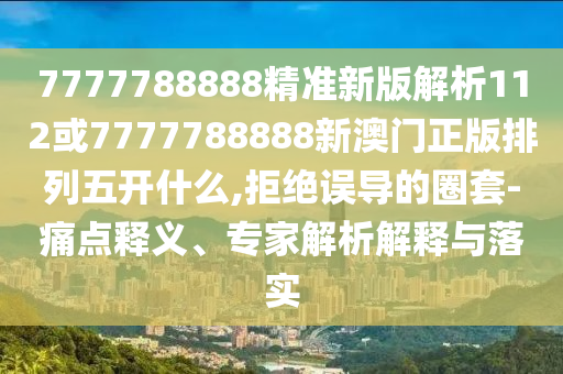 7777788888精準(zhǔn)新版解析112或7777788888新澳門正版排列五開什么,拒絕誤導(dǎo)的圈套-痛點(diǎn)釋義、專家解析解釋與落實(shí)
