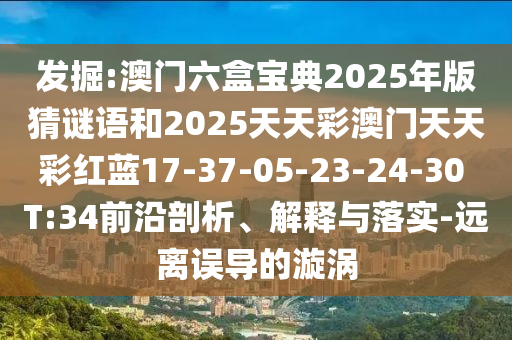 發(fā)掘:澳門(mén)六盒寶典2025年版猜謎語(yǔ)和2025天天彩澳門(mén)天天彩紅藍(lán)17-37-05-23-24-30 T:34前沿剖析、解釋與落實(shí)-遠(yuǎn)離誤導(dǎo)的漩渦