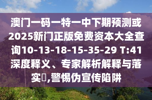 澳門一碼一特一中下期預(yù)測(cè)或2025新門正版免費(fèi)資本大全查詢10-13-18-15-35-29 T:41深度釋義、專家解析解釋與落實(shí)?,警惕偽宣傳陷阱