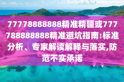 77778888888精準(zhǔn)精疆或777788888888精準(zhǔn)避坑指南:標(biāo)準(zhǔn)分析、專家解讀解釋與落實(shí),防范不實(shí)承諾