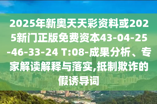 2025年新奧天天彩資料或2025新門正版免費(fèi)資本43-04-25-46-33-24 T:08-成果分析、專家解讀解釋與落實(shí),抵制欺詐的假誘導(dǎo)詞