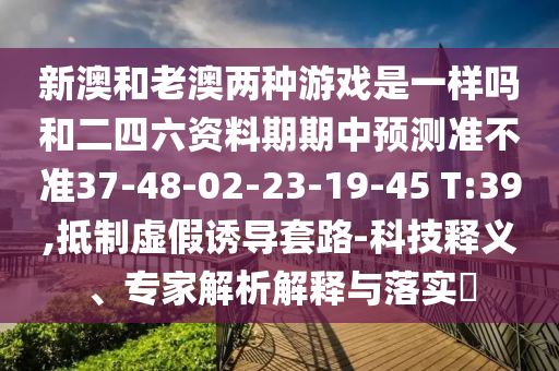 新澳和老澳兩種游戲是一樣嗎和二四六資料期期中預(yù)測準不準37-48-02-23-19-45 T:39,抵制虛假誘導(dǎo)套路-科技釋義、專家解析解釋與落實?