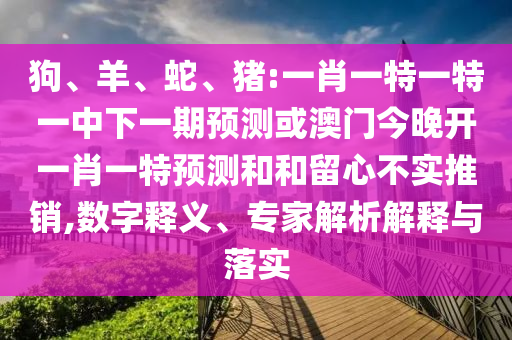 狗、羊、蛇、豬:一肖一特一特一中下一期預(yù)測(cè)或澳門今晚開一肖一特預(yù)測(cè)和和留心不實(shí)推銷,數(shù)字釋義、專家解析解釋與落實(shí)