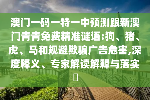 澳門一碼一特一中預測跟新澳門青青免費精準謎語:狗、豬、虎、馬和規(guī)避欺騙廣告危害,深度釋義、專家解讀解釋與落實?