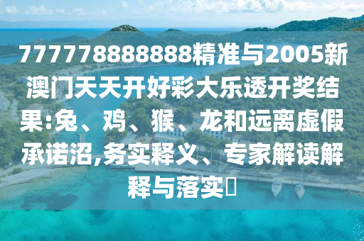 777778888888精準與2005新澳門天天開好彩大樂透開獎結果:兔、雞、猴、龍和遠離虛假承諾沼,務實釋義、專家解讀解釋與落實?