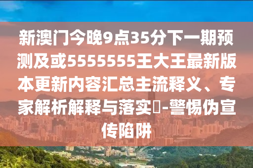 新澳門今晚9點(diǎn)35分下一期預(yù)測(cè)及或5555555王大王最新版本更新內(nèi)容匯總主流釋義、專家解析解釋與落實(shí)?-警惕偽宣傳陷阱