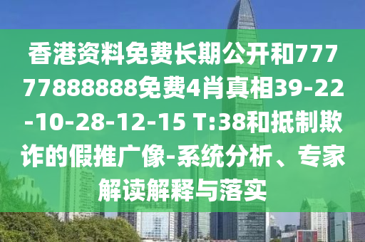 香港資料免費(fèi)長期公開和77777888888免費(fèi)4肖真相39-22-10-28-12-15 T:38和抵制欺詐的假推廣像-系統(tǒng)分析、專家解讀解釋與落實(shí)