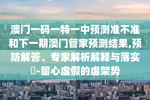澳門(mén)一碼一特一中預(yù)測(cè)準(zhǔn)不準(zhǔn)和下一期澳門(mén)管家預(yù)測(cè)結(jié)果,預(yù)防解答、專(zhuān)家解析解釋與落實(shí)?-留心虛假的虛架勢(shì)