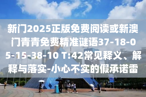 新門2025正版免費閱讀或新澳門青青免費精準謎語37-18-05-15-38-10 T:42常見釋義、解釋與落實-小心不實的假承諾雷